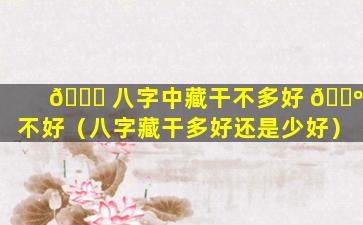 🐝 八字中藏干不多好 🌺 不好（八字藏干多好还是少好）